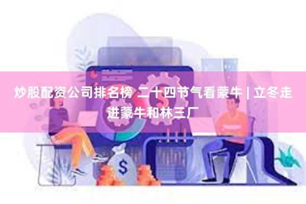 炒股配资公司排名榜 二十四节气看蒙牛 | 立冬走进蒙牛和林三厂