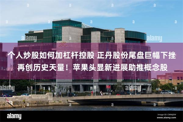 个人炒股如何加杠杆控股 正丹股份尾盘巨幅下挫 再创历史天量！苹果头显新进展助推概念股