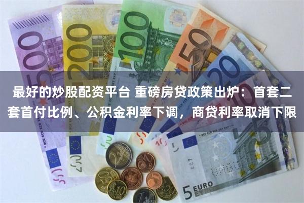 最好的炒股配资平台 重磅房贷政策出炉：首套二套首付比例、公积金利率下调，商贷利率取消下限