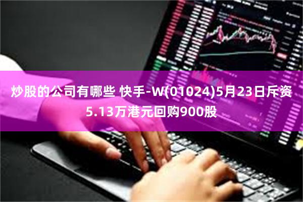 炒股的公司有哪些 快手-W(01024)5月23日斥资5.13万港元回购900股