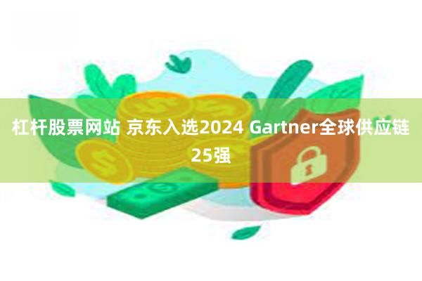 杠杆股票网站 京东入选2024 Gartner全球供应链25强