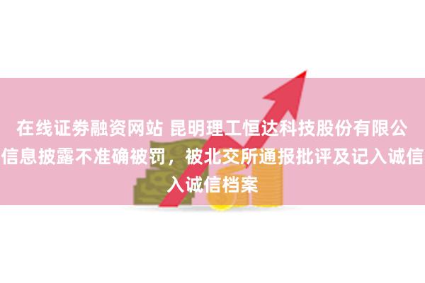 在线证劵融资网站 昆明理工恒达科技股份有限公司因信息披露不准确被罚，被北交所通报批评及记入诚信档案