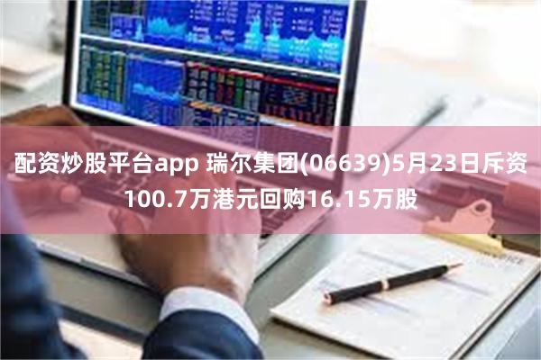 配资炒股平台app 瑞尔集团(06639)5月23日斥资100.7万港元回购16.15万股