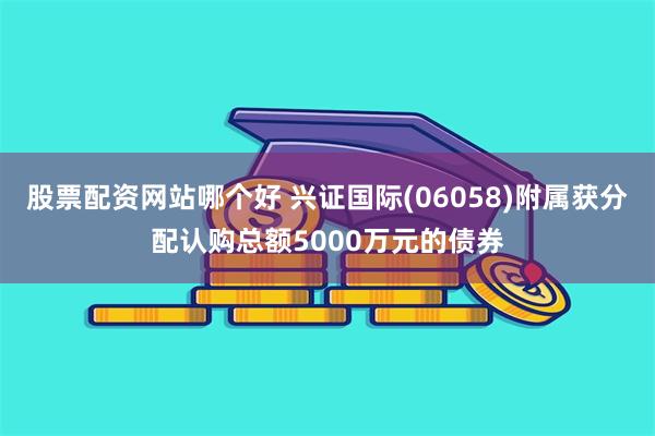 股票配资网站哪个好 兴证国际(06058)附属获分配认购总额5000万元的债券