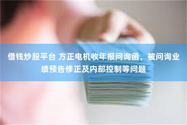 借钱炒股平台 方正电机收年报问询函，被问询业绩预告修正及内部控制等问题