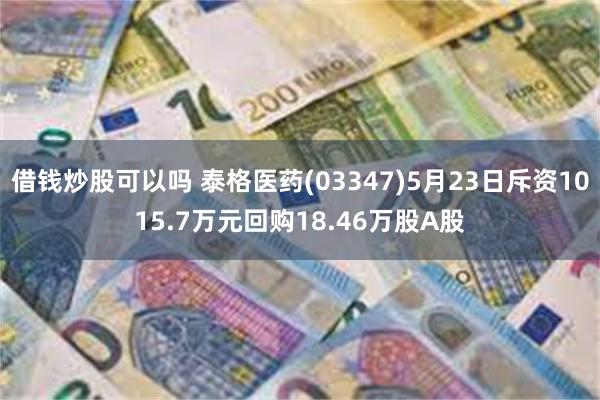 借钱炒股可以吗 泰格医药(03347)5月23日斥资1015.7万元回购18.46万股A股