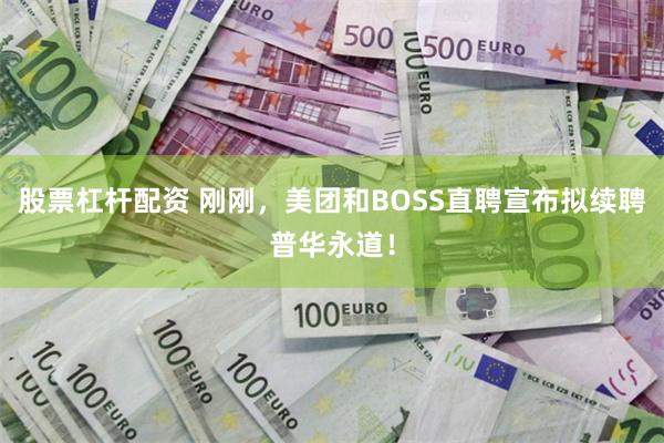 股票杠杆配资 刚刚，美团和BOSS直聘宣布拟续聘普华永道！