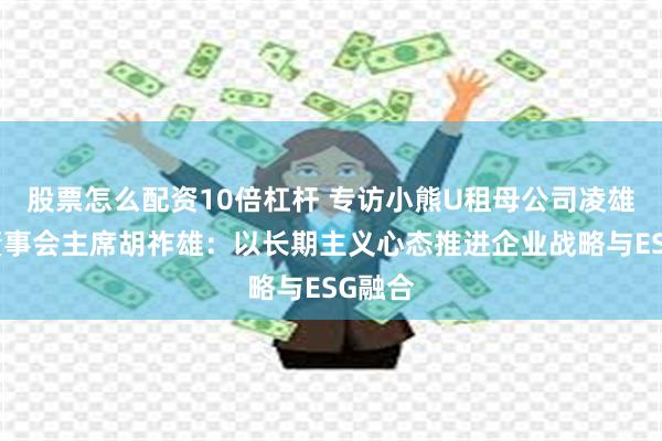 股票怎么配资10倍杠杆 专访小熊U租母公司凌雄科技董事会主席胡祚雄：以长期主义心态推进企业战略与ESG融合