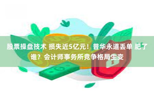 股票操盘技术 损失近5亿元！普华永道丢单 肥了谁？会计师事务所竞争格局生变