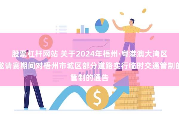 股票杠杆网站 关于2024年梧州·粤港澳大湾区龙舟邀请赛期间对梧州市城区部分道路实行临时交通管制的通告