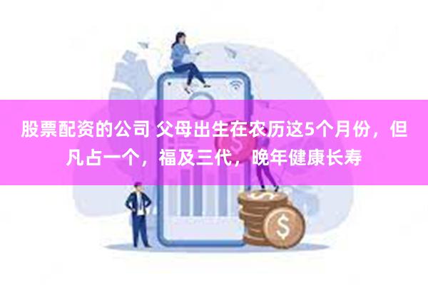 股票配资的公司 父母出生在农历这5个月份，但凡占一个，福及三代，晚年健康长寿