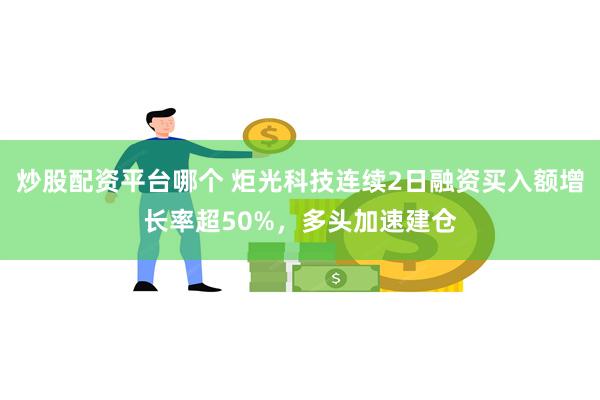 炒股配资平台哪个 炬光科技连续2日融资买入额增长率超50%，多头加速建仓