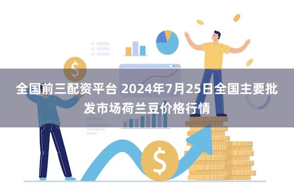 全国前三配资平台 2024年7月25日全国主要批发市场荷兰豆价格行情