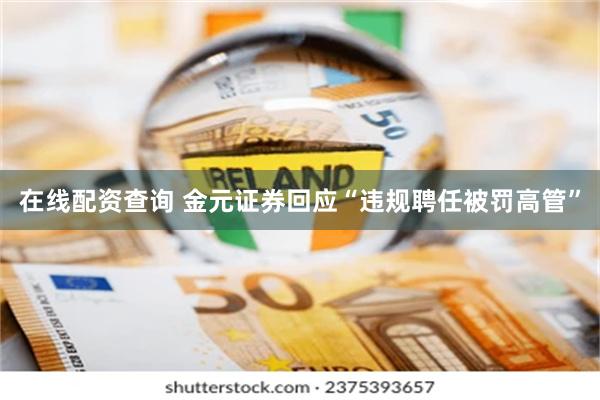 在线配资查询 金元证券回应“违规聘任被罚高管”