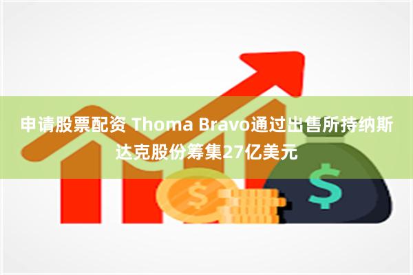 申请股票配资 Thoma Bravo通过出售所持纳斯达克股份筹集27亿美元