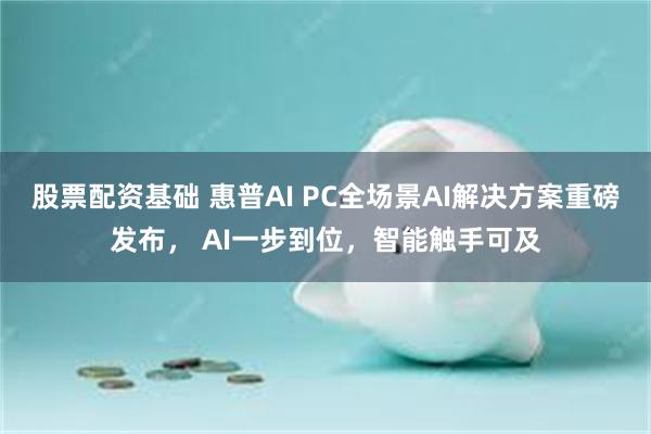 股票配资基础 惠普AI PC全场景AI解决方案重磅发布， AI一步到位，智能触手可及