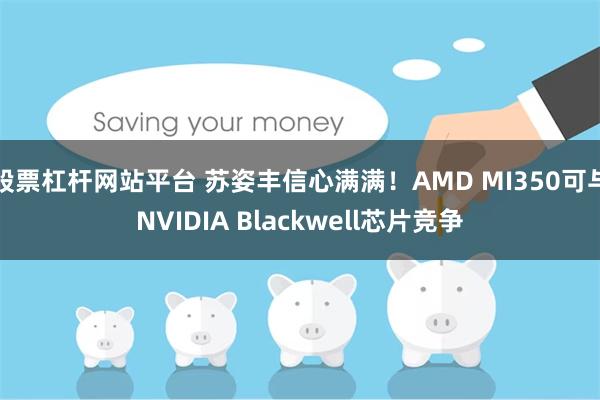 股票杠杆网站平台 苏姿丰信心满满！AMD MI350可与NVIDIA Blackwell芯片竞争