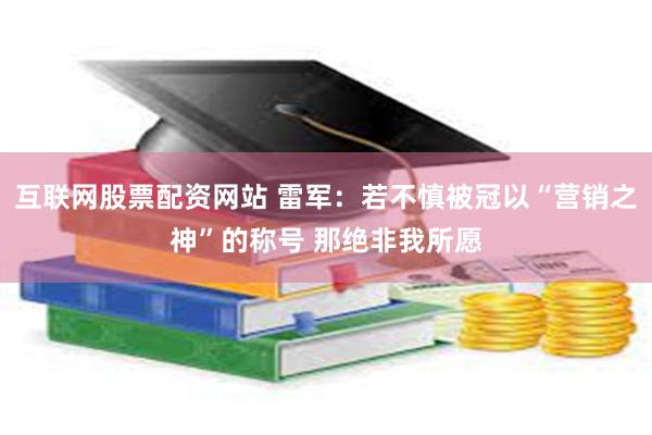 互联网股票配资网站 雷军：若不慎被冠以“营销之神”的称号 那绝非我所愿