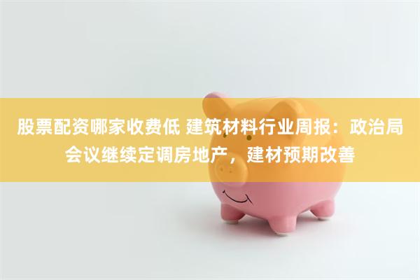 股票配资哪家收费低 建筑材料行业周报：政治局会议继续定调房地产，建材预期改善