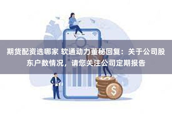 期货配资选哪家 软通动力董秘回复：关于公司股东户数情况，请您关注公司定期报告