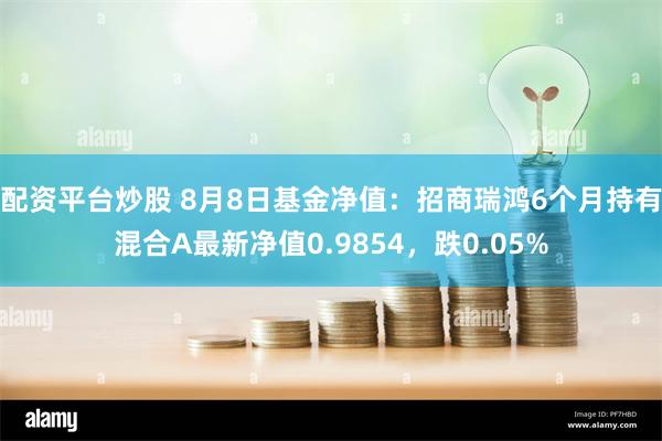 配资平台炒股 8月8日基金净值：招商瑞鸿6个月持有混合A最新净值0.9854，跌0.05%