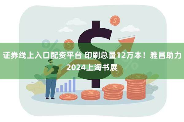 证券线上入口配资平台 印刷总量12万本！雅昌助力2024上海书展