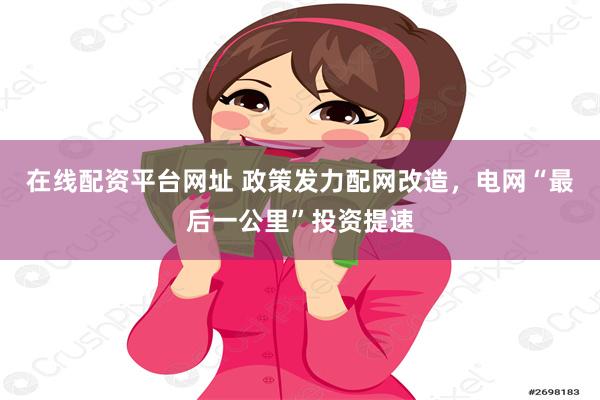 在线配资平台网址 政策发力配网改造，电网“最后一公里”投资提速