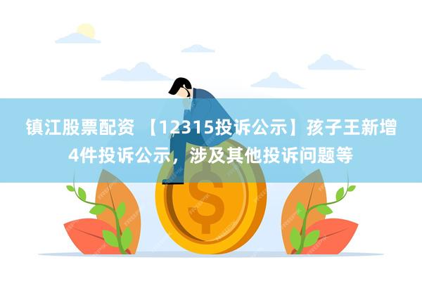 镇江股票配资 【12315投诉公示】孩子王新增4件投诉公示，涉及其他投诉问题等