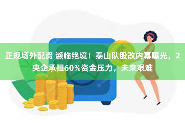 正规场外配资 濒临绝境！泰山队股改内幕曝光，2央企承担60%资金压力，未来艰难