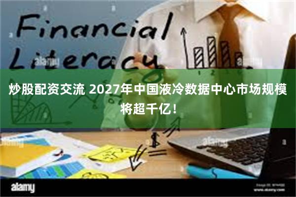 炒股配资交流 2027年中国液冷数据中心市场规模将超千亿！