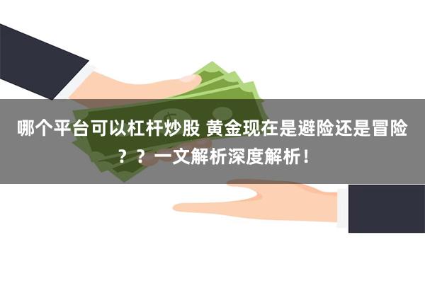 哪个平台可以杠杆炒股 黄金现在是避险还是冒险？？一文解析深度解析！