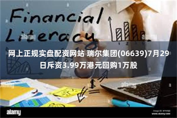 网上正规实盘配资网站 瑞尔集团(06639)7月29日斥资3.99万港元回购1万股