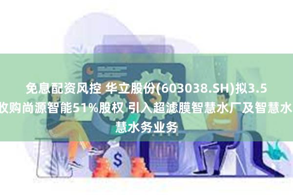 免息配资风控 华立股份(603038.SH)拟3.58亿元收购尚源智能51%股权 引入超滤膜智慧水厂及智慧水务业务