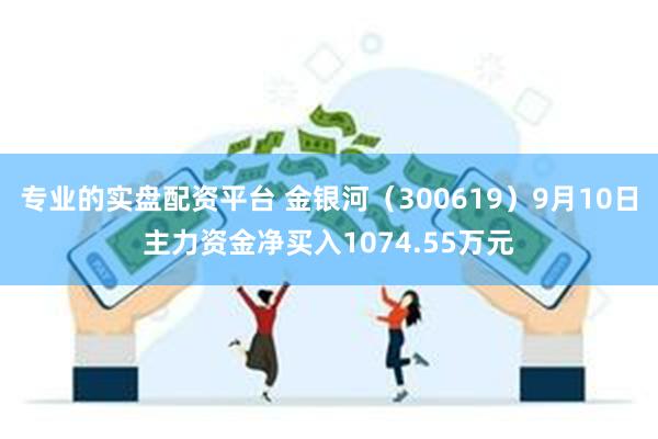 专业的实盘配资平台 金银河（300619）9月10日主力资金净买入1074.55万元