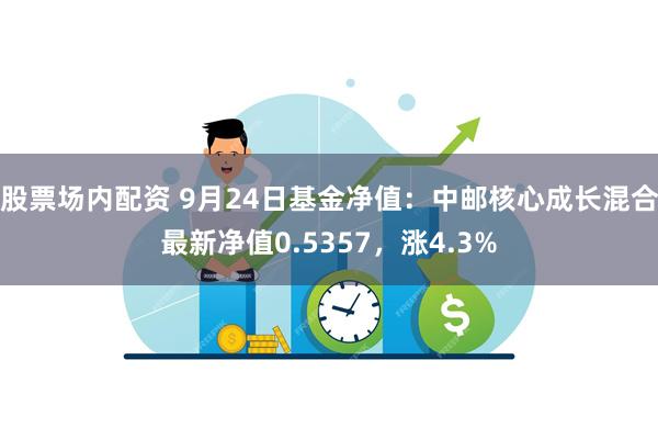 股票场内配资 9月24日基金净值：中邮核心成长混合最新净值0.5357，涨4.3%