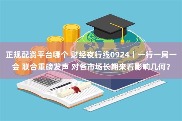 正规配资平台哪个 财经夜行线0924丨一行一局一会 联合重磅发声 对各市场长期来看影响几何？