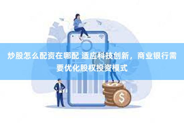 炒股怎么配资在哪配 适应科技创新，商业银行需要优化股权投资模式