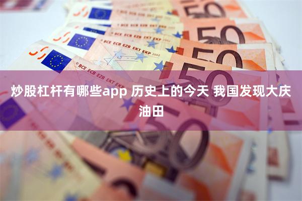 炒股杠杆有哪些app 历史上的今天 我国发现大庆油田