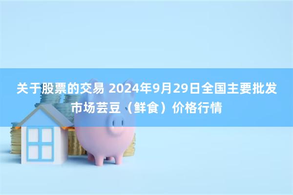 关于股票的交易 2024年9月29日全国主要批发市场芸豆（鲜食）价格行情