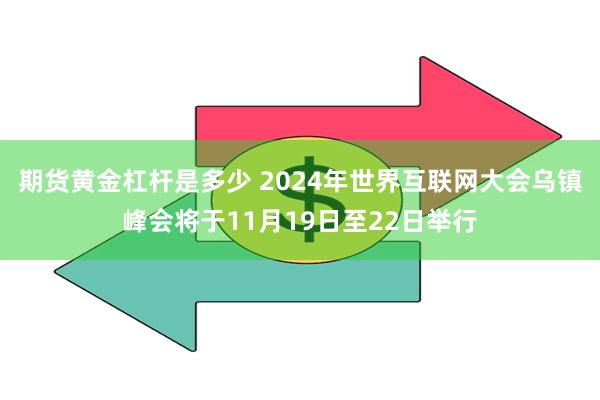 期货黄金杠杆是多少 2024年世界互联网大会乌镇峰会将于11月19日至22日举行