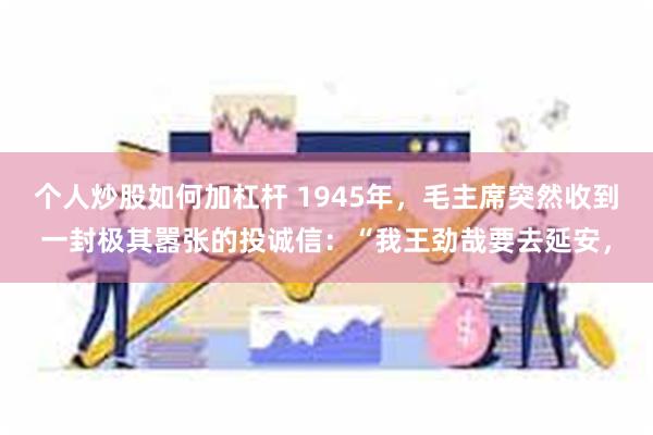 个人炒股如何加杠杆 1945年，毛主席突然收到一封极其嚣张的投诚信：“我王劲哉要去延安，