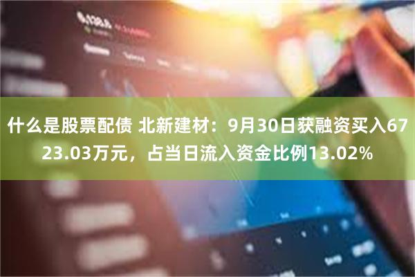 什么是股票配债 北新建材：9月30日获融资买入6723.03万元，占当日流入资金比例13.02%