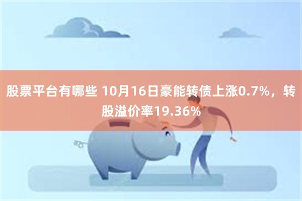 股票平台有哪些 10月16日豪能转债上涨0.7%，转股溢价率19.36%