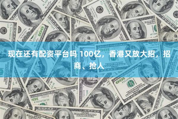 现在还有配资平台吗 100亿，香港又放大招，招商、抢人