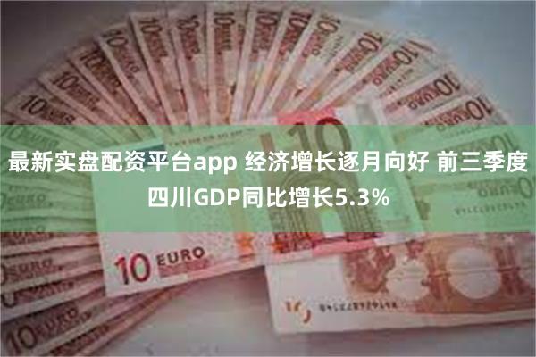 最新实盘配资平台app 经济增长逐月向好 前三季度四川GDP同比增长5.3%