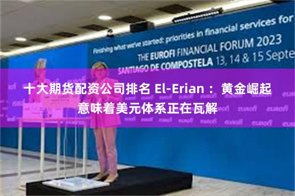 十大期货配资公司排名 El-Erian ：黄金崛起意味着美元体系正在瓦解