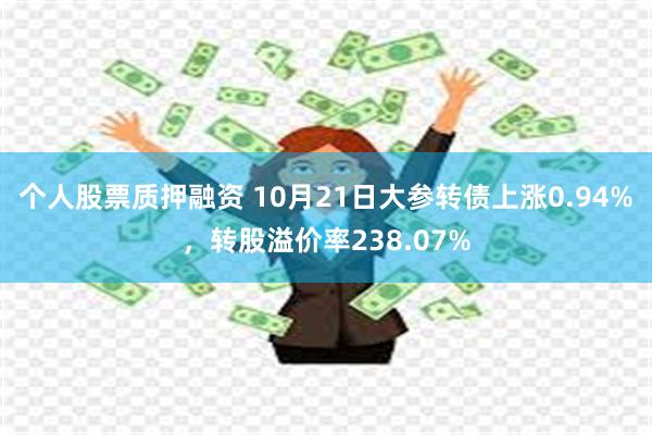 个人股票质押融资 10月21日大参转债上涨0.94%，转股溢价率238.07%