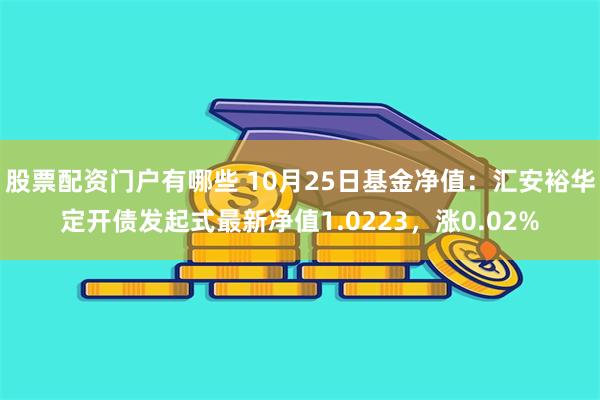 股票配资门户有哪些 10月25日基金净值：汇安裕华定开债发起式最新净值1.0223，涨0.02%