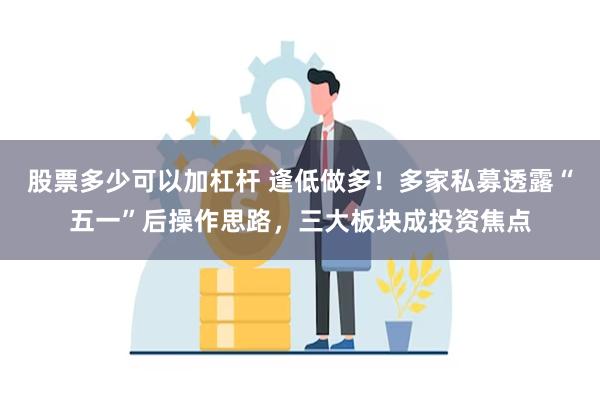 股票多少可以加杠杆 逢低做多！多家私募透露“五一”后操作思路，三大板块成投资焦点