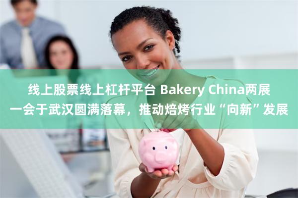 线上股票线上杠杆平台 Bakery China两展一会于武汉圆满落幕，推动焙烤行业“向新”发展